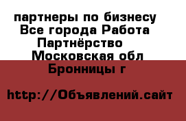 партнеры по бизнесу - Все города Работа » Партнёрство   . Московская обл.,Бронницы г.